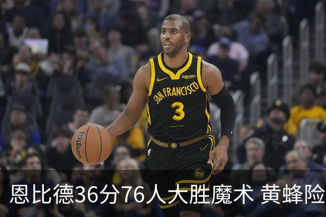 恩比德36分76人大胜魔术 黄蜂险胜马刺止6连败
