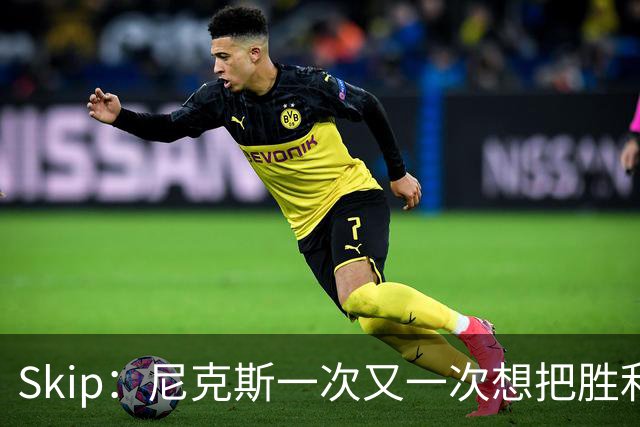 Skip：尼克斯一次又一次想把胜利还给马刺 但马刺就是接不住